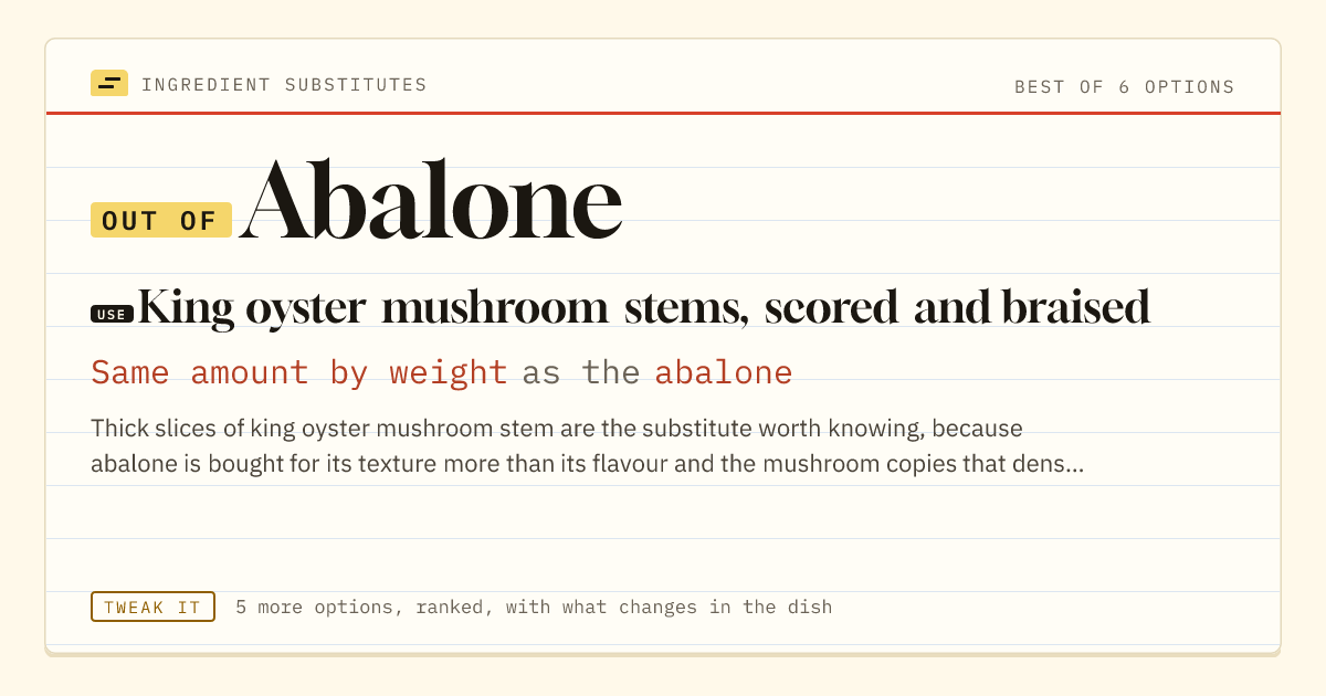 Abalone substitute: use king oyster mushroom stems, scored and braised. Same amount by weight as the abalone.