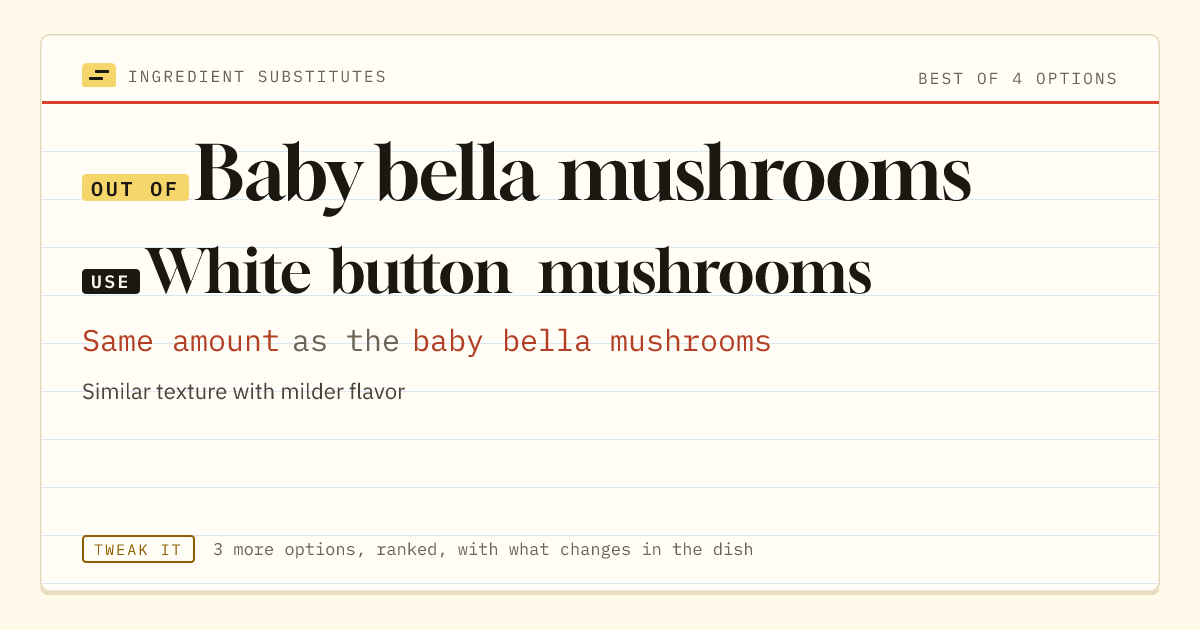 Baby bella mushrooms substitute: use white button mushrooms. Same amount as the baby bella mushrooms.