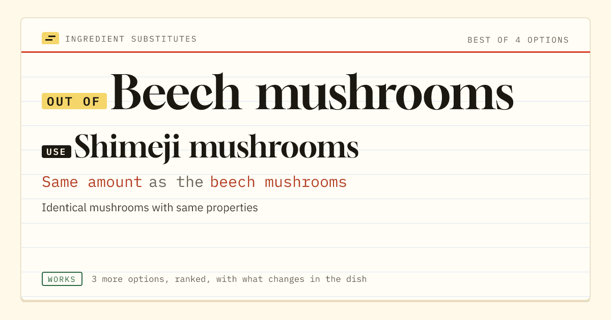 Beech mushrooms substitute: use shimeji mushrooms. Same amount as the beech mushrooms.
