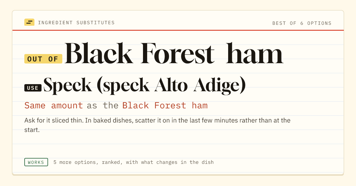 Black Forest ham substitute: use speck (speck Alto Adige). Same amount as the Black Forest ham.