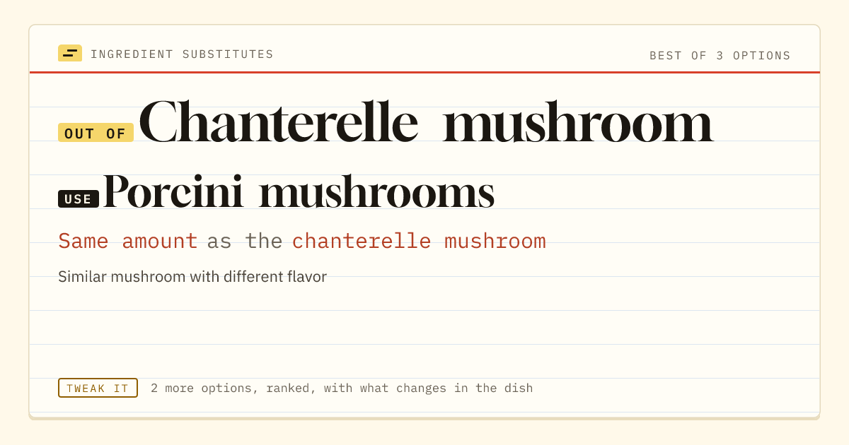 Chanterelle mushroom substitute: use porcini mushrooms. Same amount as the chanterelle mushroom.