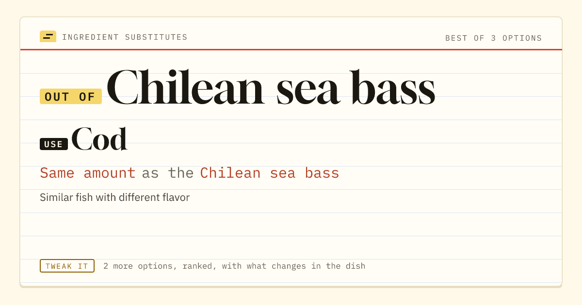 Chilean sea bass substitute: use cod. Same amount as the Chilean sea bass.