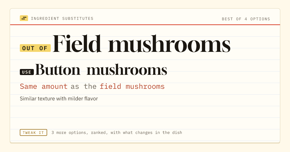 Field mushrooms substitute: use button mushrooms. Same amount as the field mushrooms.