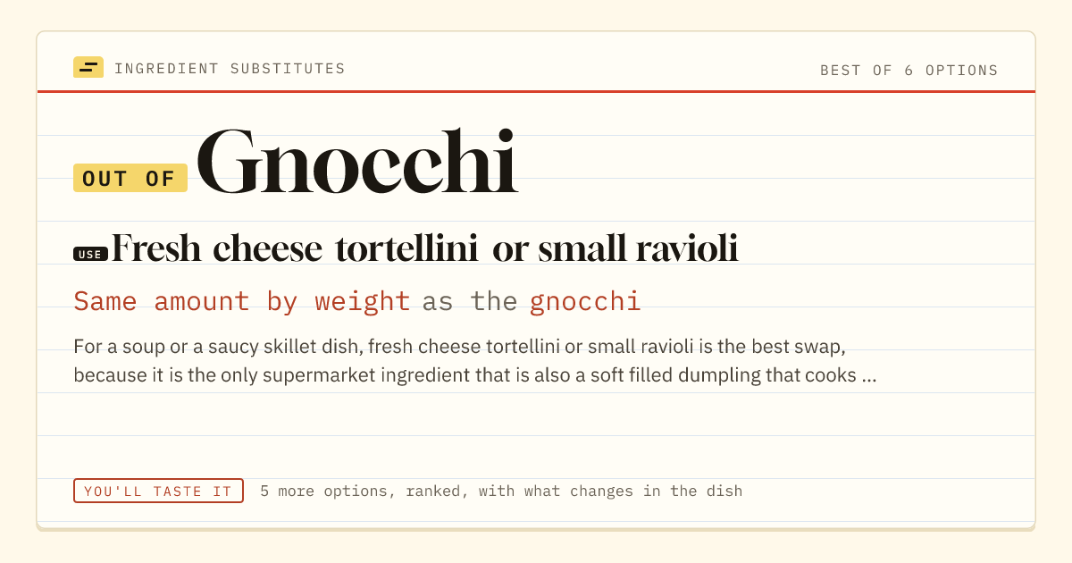 Gnocchi substitute: use fresh cheese tortellini or small ravioli. Same amount by weight as the gnocchi.