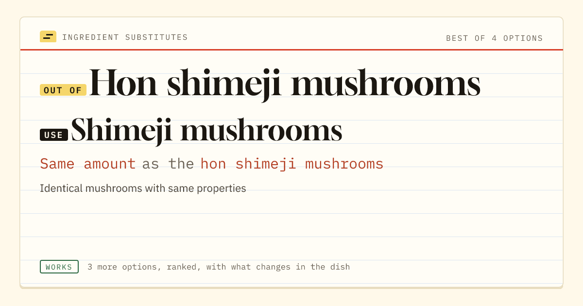 Hon shimeji mushrooms substitute: use shimeji mushrooms. Same amount as the hon shimeji mushrooms.