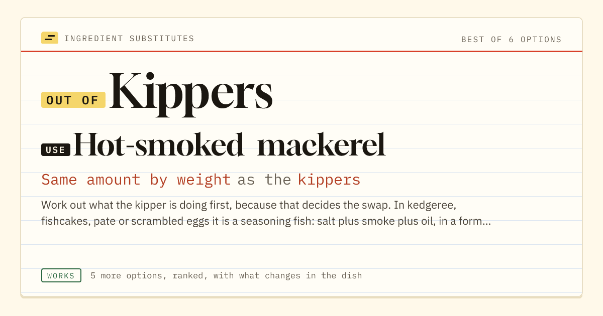 Kippers substitute: use hot-smoked mackerel. Same amount by weight as the kippers.