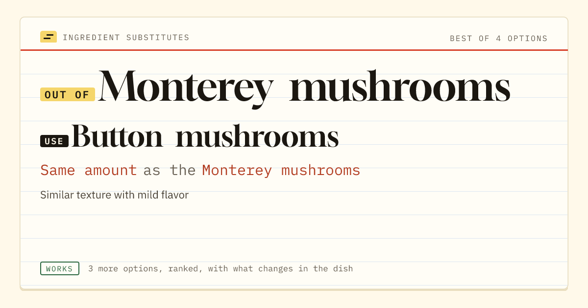 Monterey mushrooms substitute: use button mushrooms. Same amount as the Monterey mushrooms.