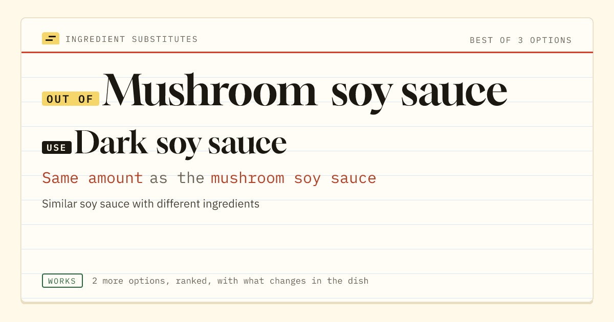 Mushroom soy sauce substitute: use dark soy sauce. Same amount as the mushroom soy sauce.
