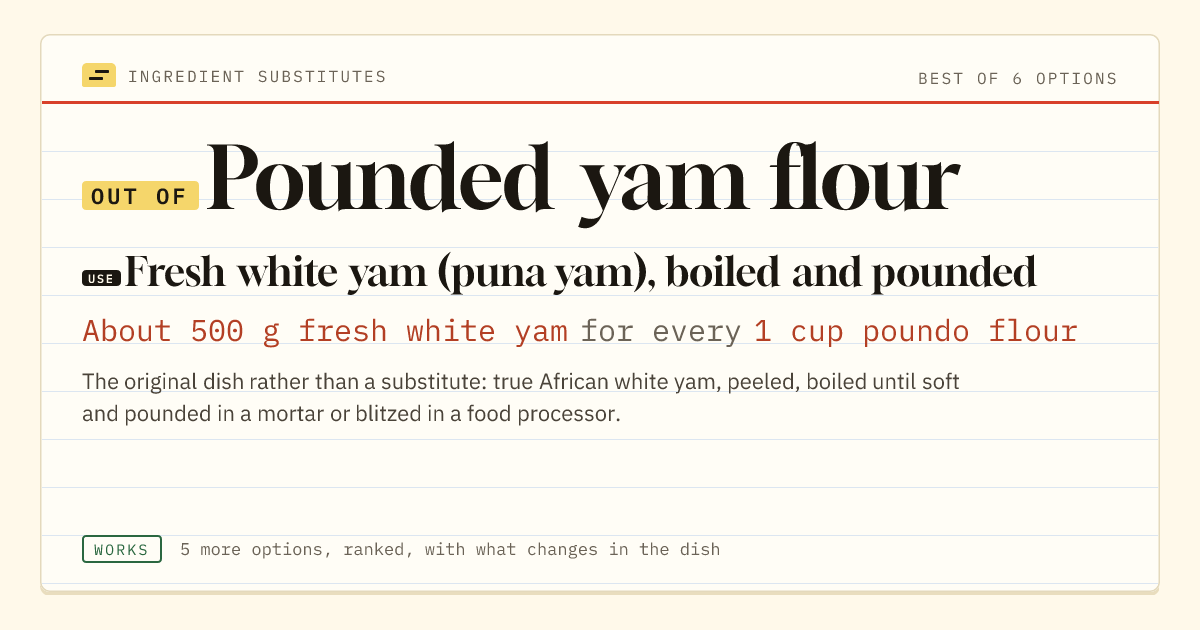 Pounded yam flour substitute: use fresh white yam (puna yam), boiled and pounded. About 500 g fresh white yam for every 1 cup poundo flour.
