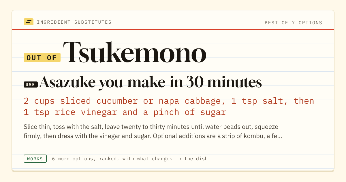 Tsukemono substitute: use asazuke you make in 30 minutes. 2 cups sliced cucumber or napa cabbage, 1 tsp salt, then 1 tsp rice vinegar and a pinch of sugar.