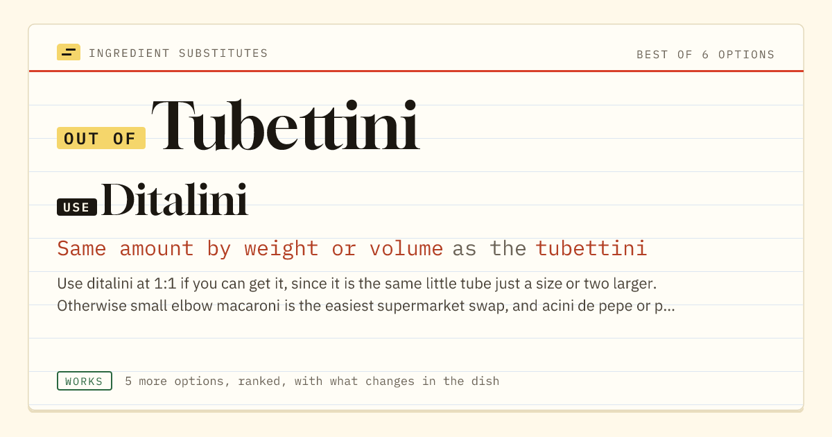 Tubettini substitute: use ditalini. Same amount by weight or volume as the tubettini.