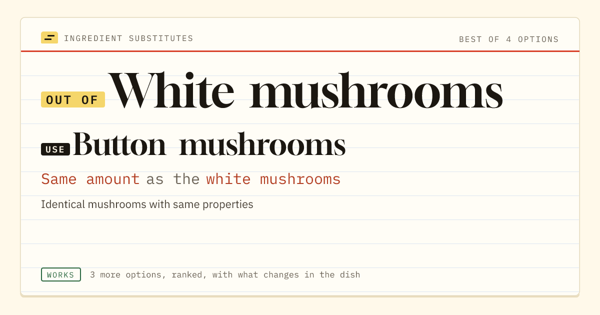 White mushrooms substitute: use button mushrooms. Same amount as the white mushrooms.